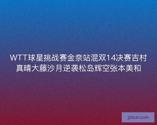 WTT球星挑战赛金奈站混双14决赛吉村真晴大藤沙月逆袭松岛辉空张本美和