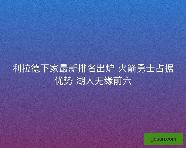 利拉德下家最新排名出炉 火箭勇士占据优势 湖人无缘前六
