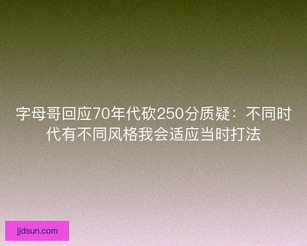 字母哥回应70年代砍250分质疑：不同时代有不同风格我会适应当时打法