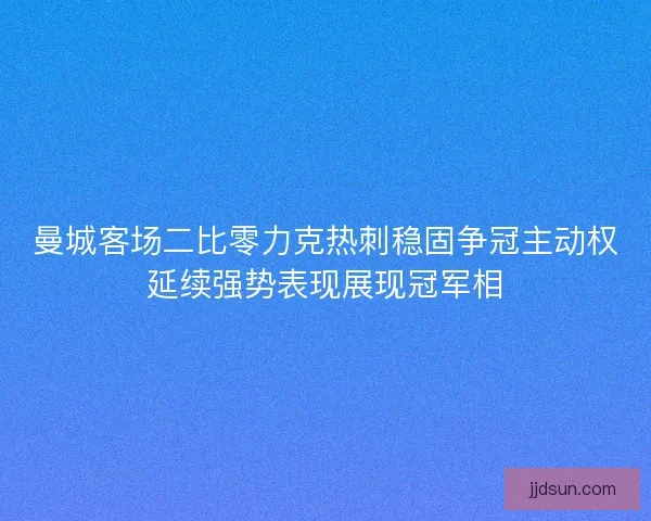 曼城客场二比零力克热刺稳固争冠主动权延续强势表现展现冠军相
