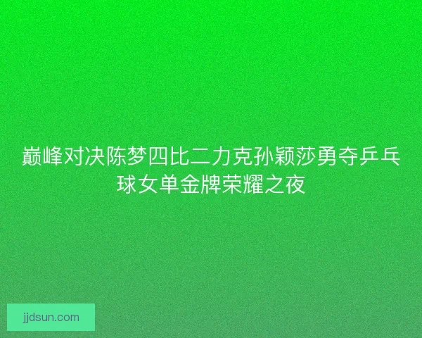 巅峰对决陈梦四比二力克孙颖莎勇夺乒乓球女单金牌荣耀之夜