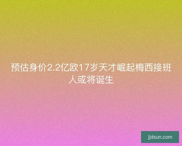 预估身价2.2亿欧17岁天才崛起梅西接班人或将诞生