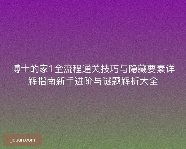 博士的家1全流程通关技巧与隐藏要素详解指南新手进阶与谜题解析大全