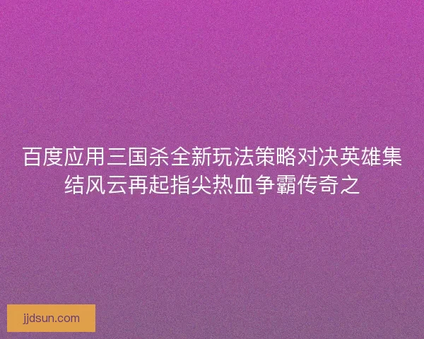 百度应用三国杀全新玩法策略对决英雄集结风云再起指尖热血争霸传奇之