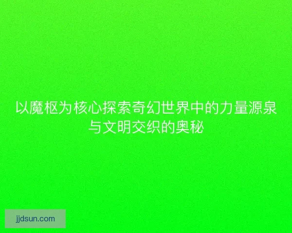 以魔枢为核心探索奇幻世界中的力量源泉与文明交织的奥秘