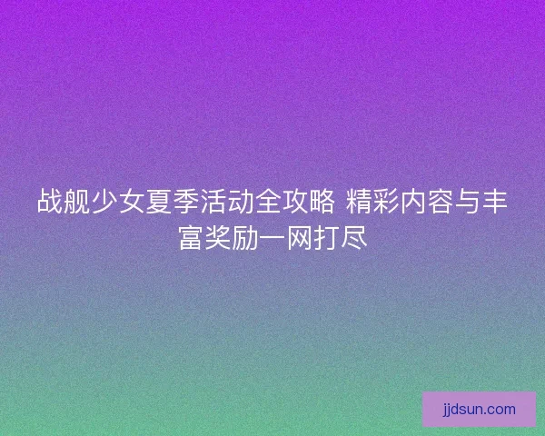 战舰少女夏季活动全攻略 精彩内容与丰富奖励一网打尽