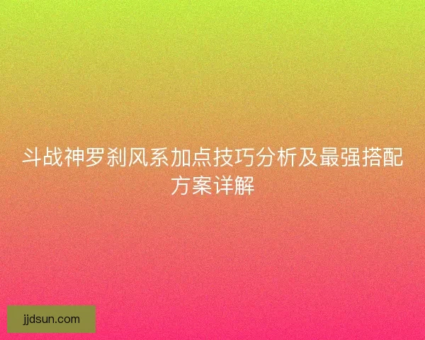 斗战神罗刹风系加点技巧分析及最强搭配方案详解