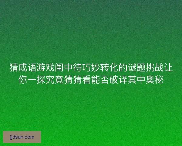 猜成语游戏闺中待巧妙转化的谜题挑战让你一探究竟猜猜看能否破译其中奥秘