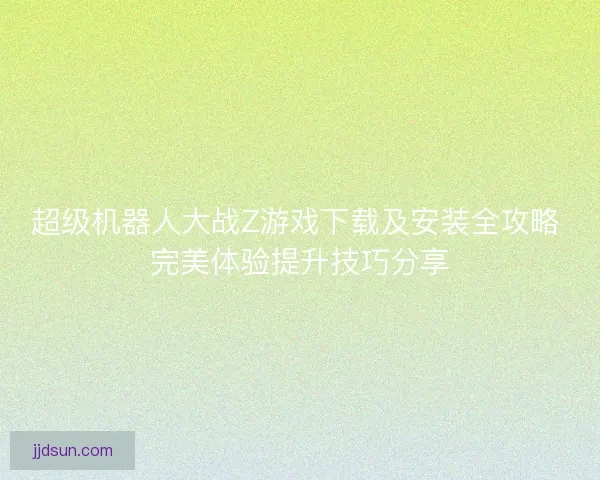 超级机器人大战Z游戏下载及安装全攻略 完美体验提升技巧分享
