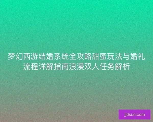 梦幻西游结婚系统全攻略甜蜜玩法与婚礼流程详解指南浪漫双人任务解析