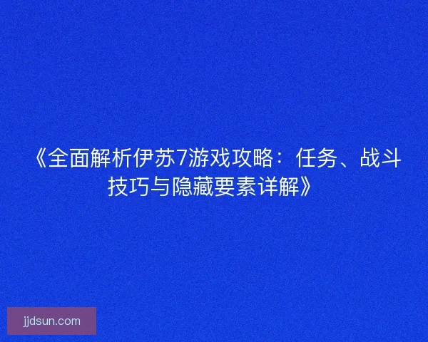 《全面解析伊苏7游戏攻略：任务、战斗技巧与隐藏要素详解》