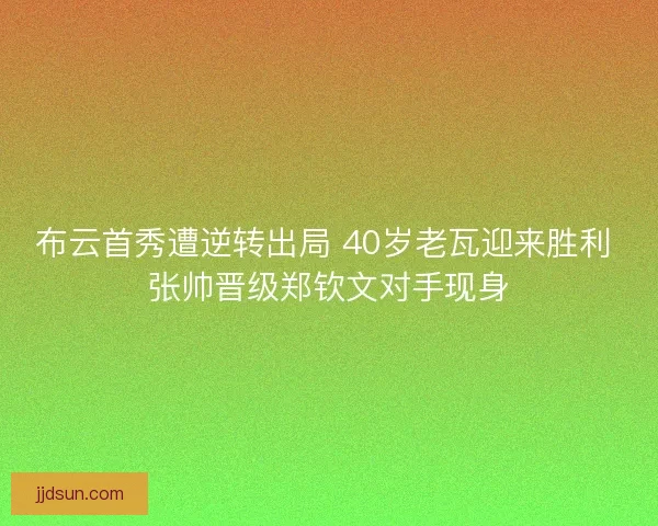 布云首秀遭逆转出局 40岁老瓦迎来胜利 张帅晋级郑钦文对手现身