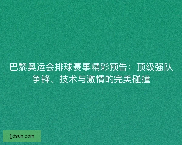 巴黎奥运会排球赛事精彩预告：顶级强队争锋、技术与激情的完美碰撞