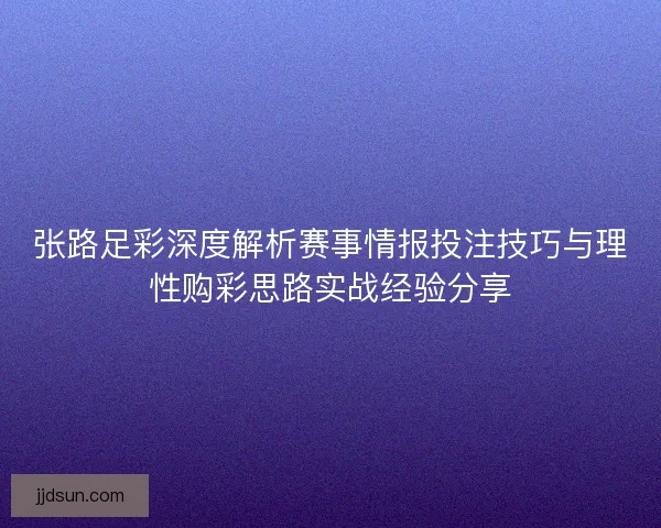 张路足彩深度解析赛事情报投注技巧与理性购彩思路实战经验分享