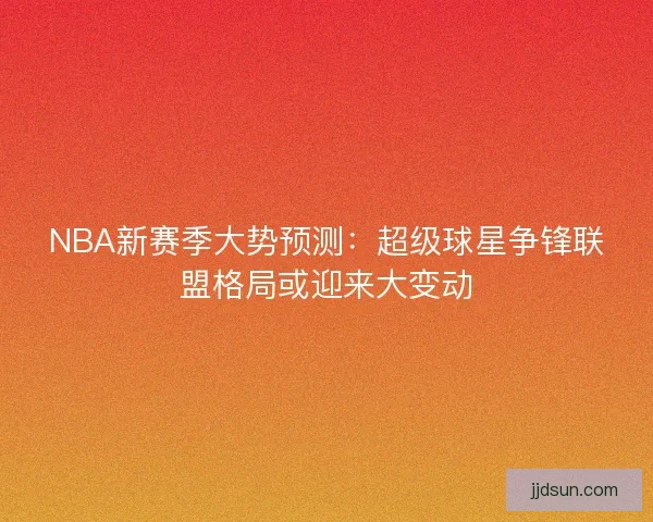 NBA新赛季大势预测：超级球星争锋联盟格局或迎来大变动