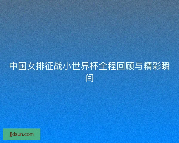 中国女排征战小世界杯全程回顾与精彩瞬间