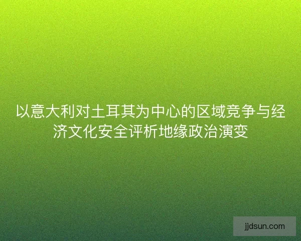以意大利对土耳其为中心的区域竞争与经济文化安全评析地缘政治演变