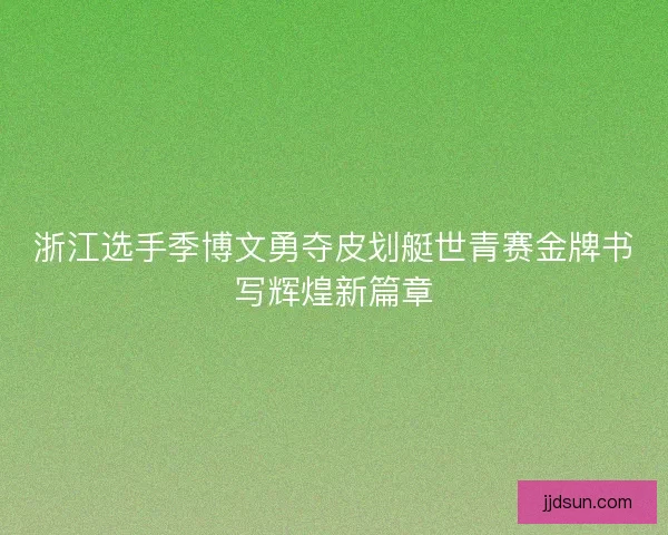 浙江选手季博文勇夺皮划艇世青赛金牌书写辉煌新篇章
