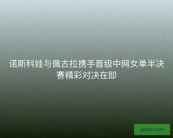 诺斯科娃与佩古拉携手晋级中网女单半决赛精彩对决在即