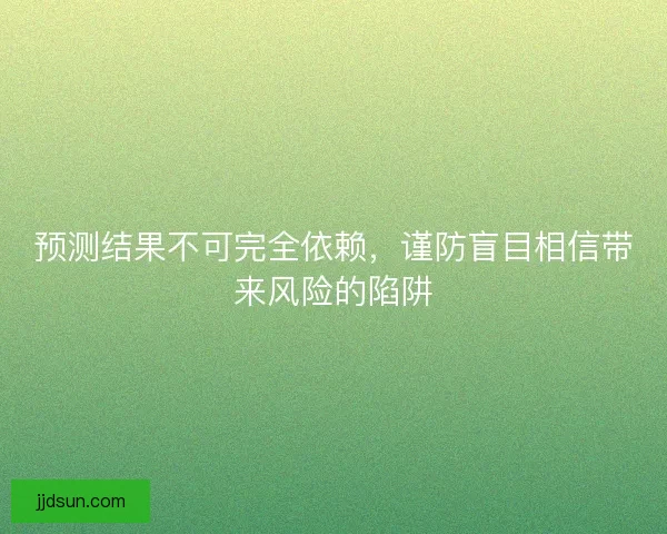 预测结果不可完全依赖，谨防盲目相信带来风险的陷阱