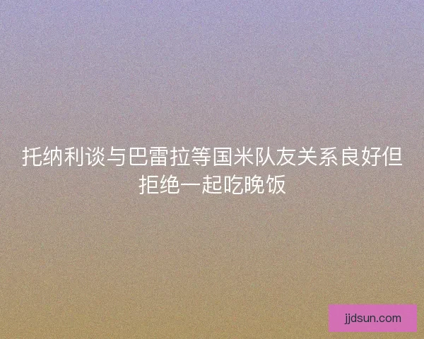 托纳利谈与巴雷拉等国米队友关系良好但拒绝一起吃晚饭