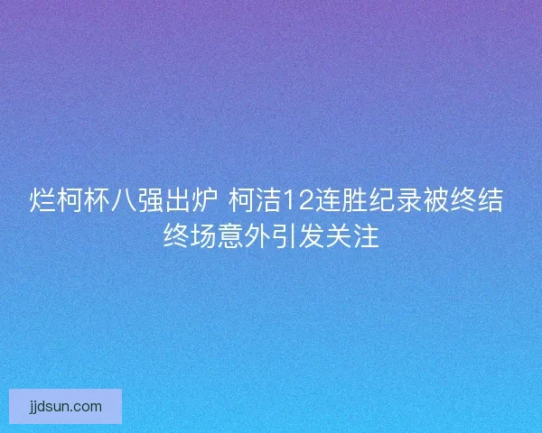 烂柯杯八强出炉 柯洁12连胜纪录被终结 终场意外引发关注