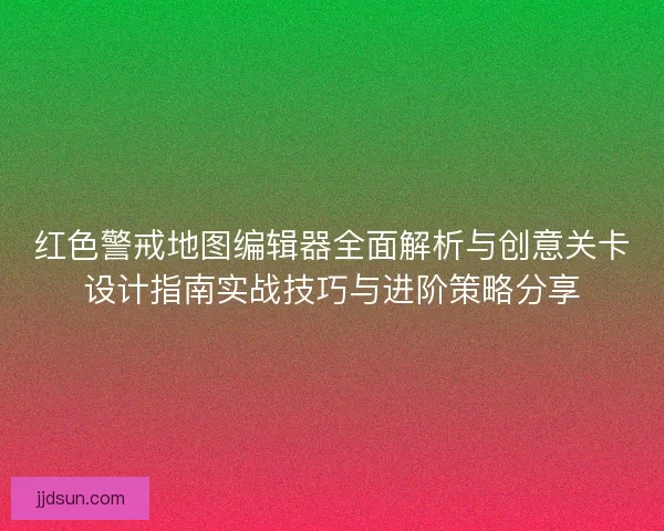 红色警戒地图编辑器全面解析与创意关卡设计指南实战技巧与进阶策略分享
