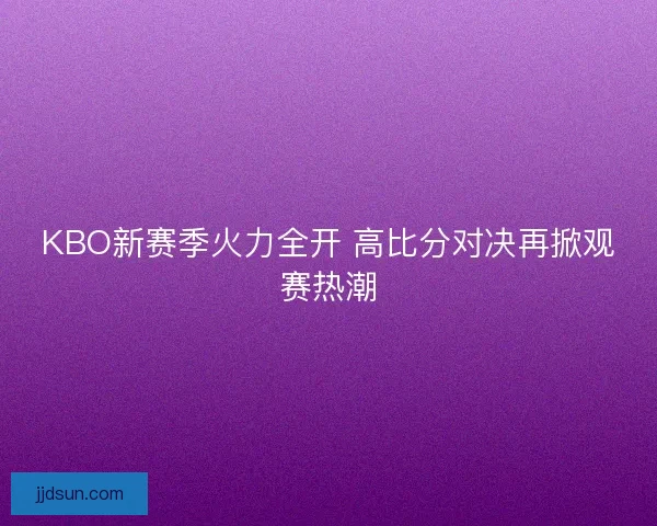 KBO新赛季火力全开 高比分对决再掀观赛热潮
