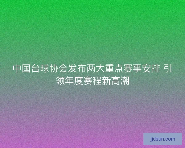 中国台球协会发布两大重点赛事安排 引领年度赛程新高潮