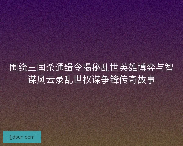 围绕三国杀通缉令揭秘乱世英雄博弈与智谋风云录乱世权谋争锋传奇故事