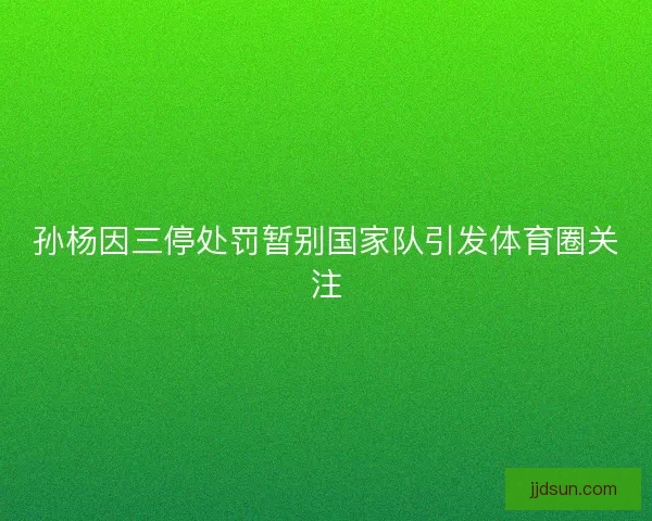 孙杨因三停处罚暂别国家队引发体育圈关注