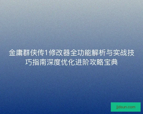 金庸群侠传1修改器全功能解析与实战技巧指南深度优化进阶攻略宝典