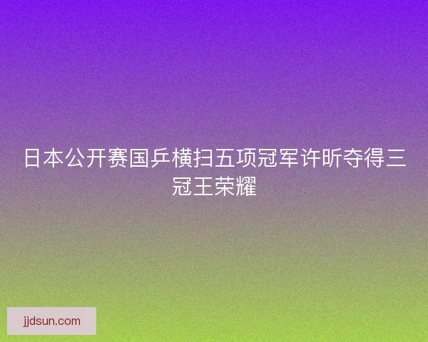 日本公开赛国乒横扫五项冠军许昕夺得三冠王荣耀