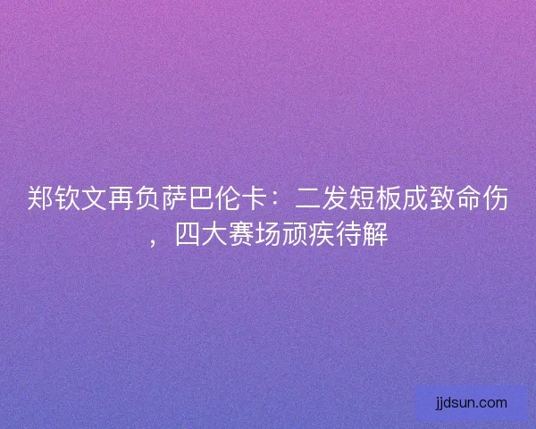 郑钦文再负萨巴伦卡：二发短板成致命伤，四大赛场顽疾待解