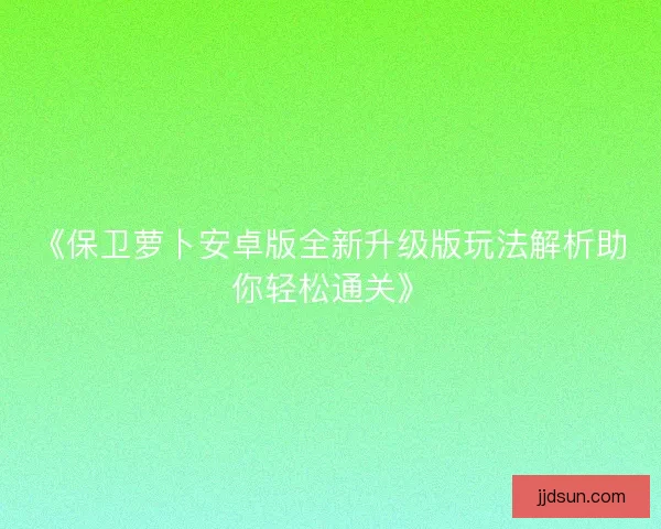 《保卫萝卜安卓版全新升级版玩法解析助你轻松通关》