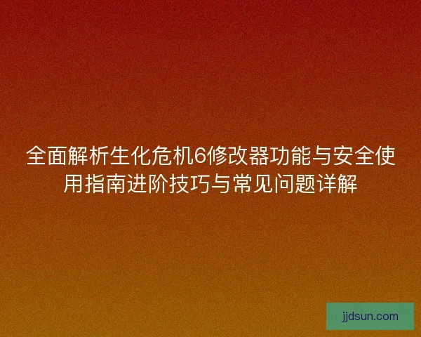 全面解析生化危机6修改器功能与安全使用指南进阶技巧与常见问题详解