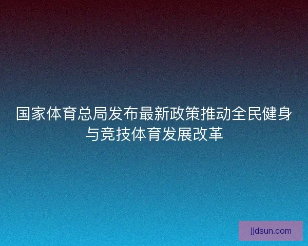 国家体育总局发布最新政策推动全民健身与竞技体育发展改革