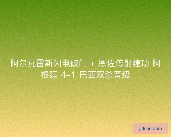 阿尔瓦雷斯闪电破门 + 恩佐传射建功 阿根廷 4-1 巴西双杀晋级