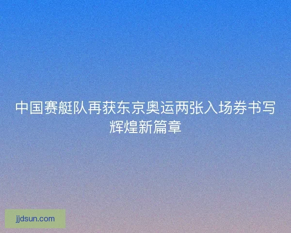 中国赛艇队再获东京奥运两张入场券书写辉煌新篇章