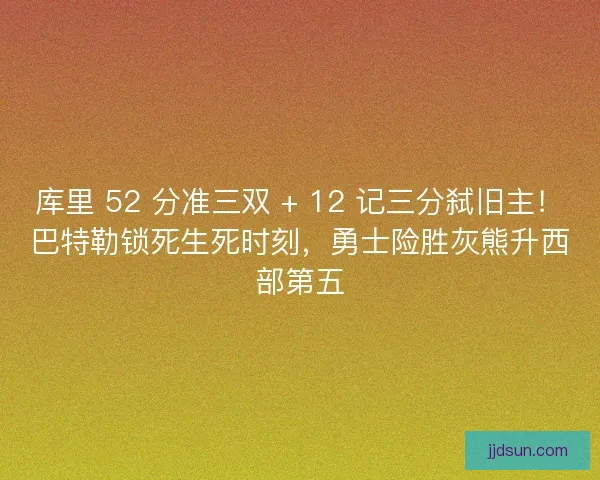 库里 52 分准三双 + 12 记三分弑旧主！巴特勒锁死生死时刻，勇士险胜灰熊升西部第五