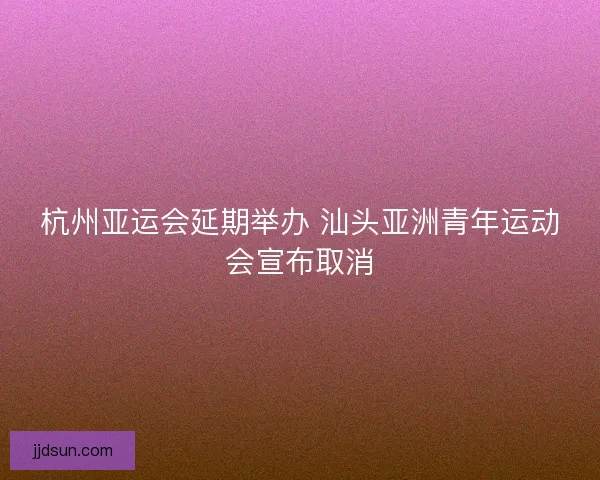 杭州亚运会延期举办 汕头亚洲青年运动会宣布取消
