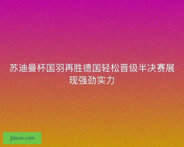 苏迪曼杯国羽再胜德国轻松晋级半决赛展现强劲实力