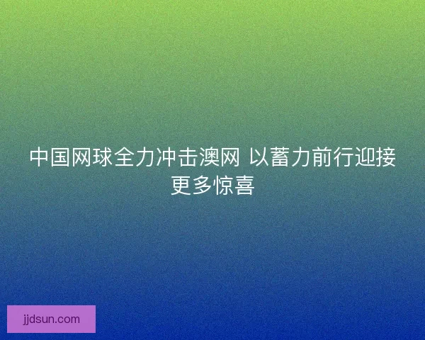 中国网球全力冲击澳网 以蓄力前行迎接更多惊喜