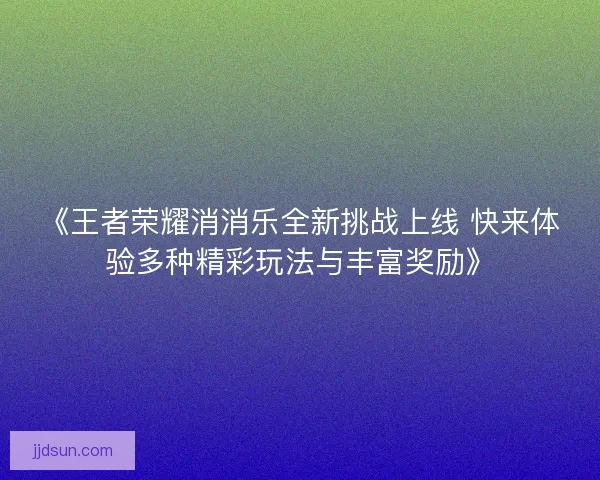 《王者荣耀消消乐全新挑战上线 快来体验多种精彩玩法与丰富奖励》