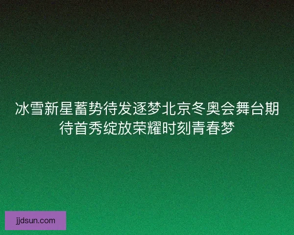 冰雪新星蓄势待发逐梦北京冬奥会舞台期待首秀绽放荣耀时刻青春梦