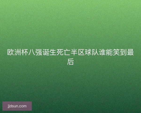 欧洲杯八强诞生死亡半区球队谁能笑到最后