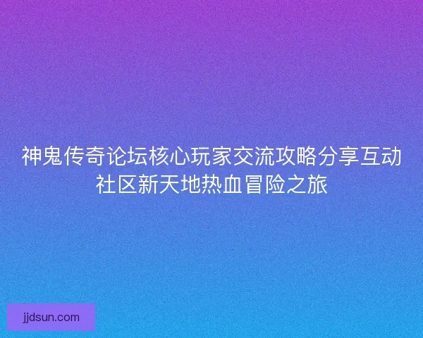 神鬼传奇论坛核心玩家交流攻略分享互动社区新天地热血冒险之旅