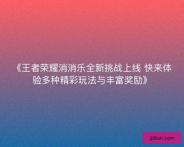 《王者荣耀消消乐全新挑战上线 快来体验多种精彩玩法与丰富奖励》