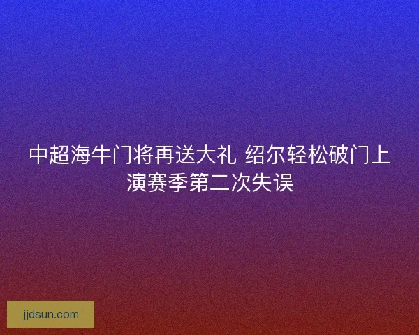 中超海牛门将再送大礼 绍尔轻松破门上演赛季第二次失误