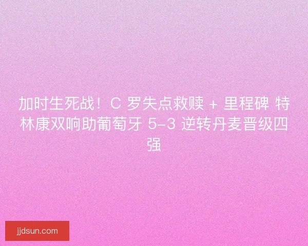 加时生死战！C 罗失点救赎 + 里程碑 特林康双响助葡萄牙 5-3 逆转丹麦晋级四强